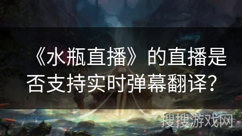 《水瓶直播》的直播是否支持实时弹幕翻译？