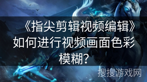 《指尖剪辑视频编辑》如何进行视频画面色彩模糊? 《指尖剪辑视频编辑》如何进行视频画面色彩模糊?