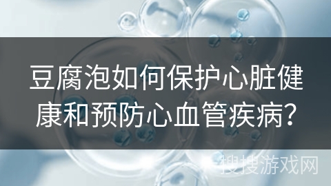 豆腐泡如何保护心脏健康和预防心血管疾病？