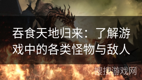 吞食天地归来：了解游戏中的各类怪物与敌人