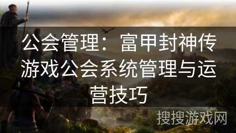 公会管理：富甲封神传游戏公会系统管理与运营技巧