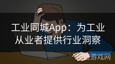 工业同城App：为工业从业者提供行业洞察