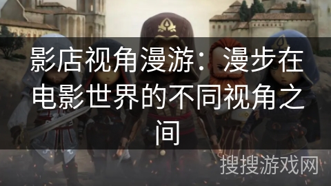 影店视角漫游：漫步在电影世界的不同视角之间