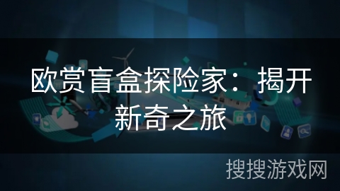 欧赏盲盒探险家：揭开新奇之旅