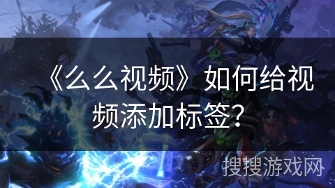 《么么视频》如何给视频添加标签？