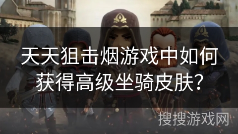 天天狙击烟游戏中如何获得高级坐骑皮肤？