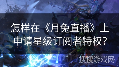 怎样在《月兔直播》上申请星级订阅者特权？