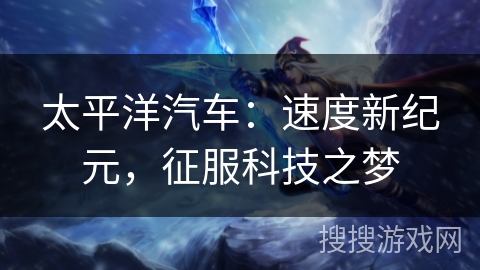 太平洋汽车：速度新纪元，征服科技之梦