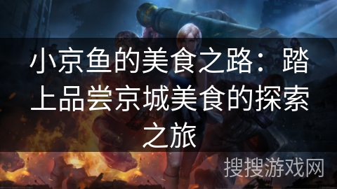 小京鱼的美食之路：踏上品尝京城美食的探索之旅