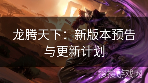 龙腾天下：新版本预告与更新计划