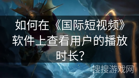 如何在《国际短视频》软件上查看用户的播放时长？