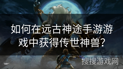 如何在远古神途手游游戏中获得传世神兽？