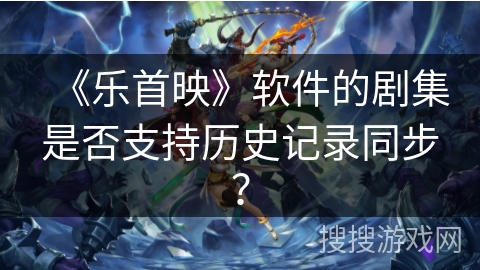 《乐首映》软件的剧集是否支持历史记录同步？