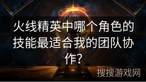 火线精英中哪个角色的技能最适合我的团队协作？