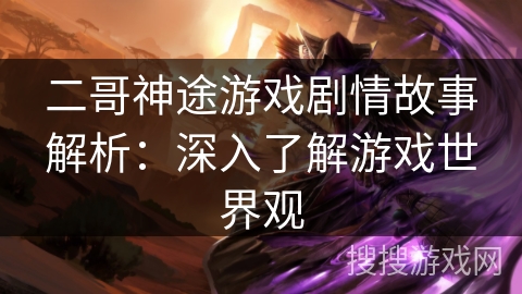 二哥神途游戏剧情故事解析：深入了解游戏世界观
