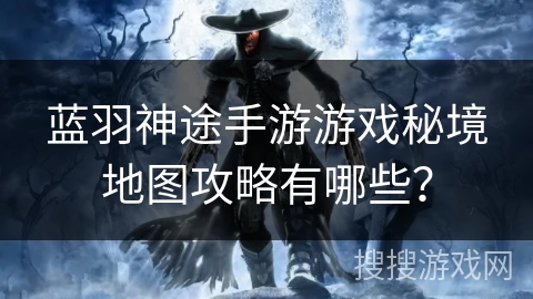 蓝羽神途手游游戏秘境地图攻略有哪些？