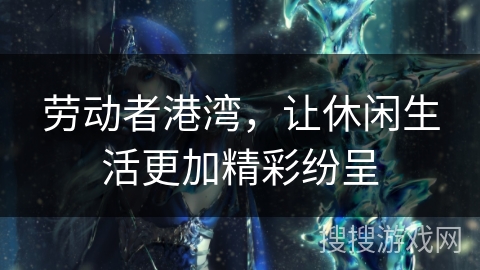 劳动者港湾，让休闲生活更加精彩纷呈