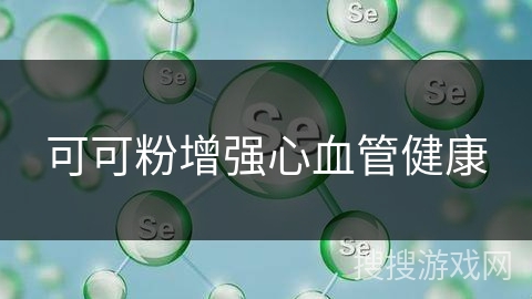 可可粉增强心血管健康 可可粉增强心血管健康