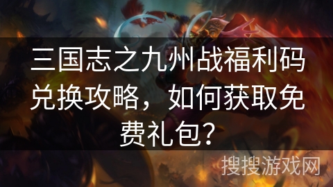 三国志之九州战福利码兑换攻略，如何获取免费礼包？