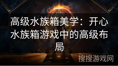 高级水族箱美学：开心水族箱游戏中的高级布局