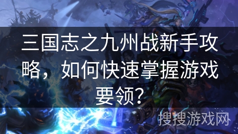 三国志之九州战新手攻略,如何快速掌握游戏要领? 三国志之九州战新手攻略,如何快速掌握游戏要领?