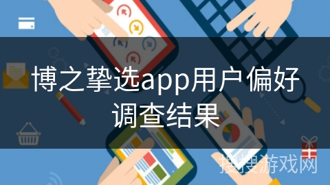 博之挚选app用户偏好调查结果 博之挚选app用户偏好调查结果