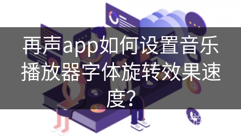 再声app如何设置音乐播放器字体旋转效果速度? 再声app如何设置音乐播放器字体旋转效果速度?
