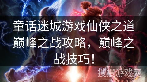 童话迷城游戏仙侠之道巅峰之战攻略,巅峰之战技巧! 童话迷城游戏仙侠之道巅峰之战攻略,巅峰之战技巧!