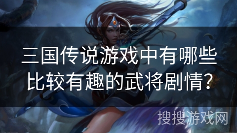 三国传说游戏中有哪些比较有趣的武将剧情? 三国传说游戏中有哪些比较有趣的武将剧情?