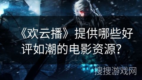 《欢云播》提供哪些好评如潮的电影资源？