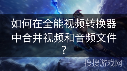 如何在全能视频转换器中合并视频和音频文件？