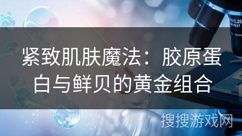 紧致肌肤魔法：胶原蛋白与鲜贝的黄金组合