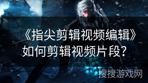 《指尖剪辑视频编辑》如何剪辑视频片段？