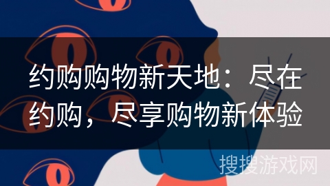 约购购物新天地：尽在约购，尽享购物新体验