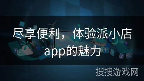 尽享便利，体验派小店app的魅力