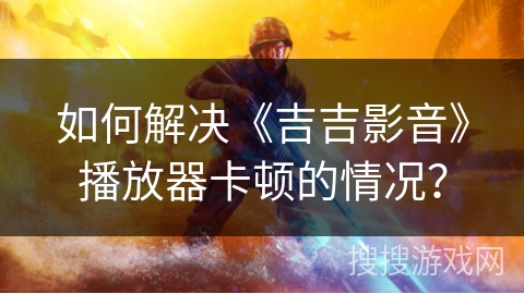 如何解决《吉吉影音》播放器卡顿的情况？