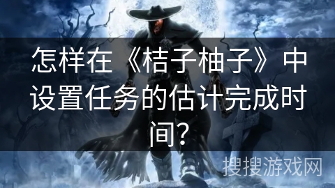 怎样在《桔子柚子》中设置任务的估计完成时间？
