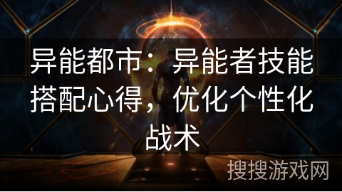 异能都市：异能者技能搭配心得，优化个性化战术