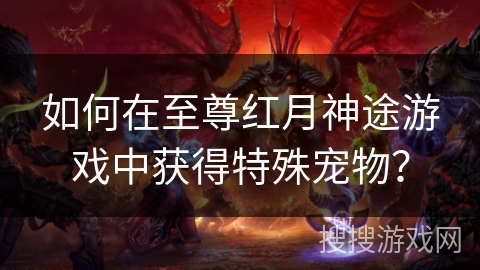 如何在至尊红月神途游戏中获得特殊宠物? 如何在至尊红月神途游戏中获得特殊宠物?