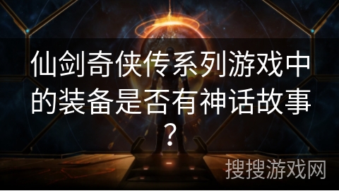 仙剑奇侠传系列游戏中的装备是否有神话故事？