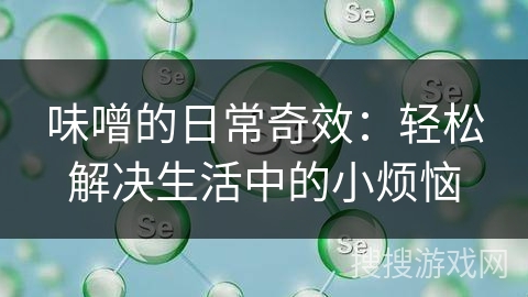 味噌的日常奇效：轻松解决生活中的小烦恼
