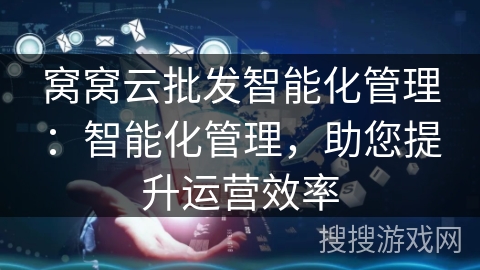 窝窝云批发智能化管理:智能化管理,助您提升运营效率 窝窝云批发智能化管理:智能化管理,助您提升运营效率