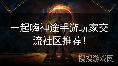 一起嗨神途手游玩家交流社区推荐！