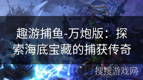 趣游捕鱼-万炮版：探索海底宝藏的捕获传奇