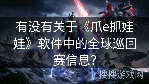 有没有关于《爪e抓娃娃》软件中的全球巡回赛信息? 有没有关于《爪e抓娃娃》软件中的全球巡回赛信息?
