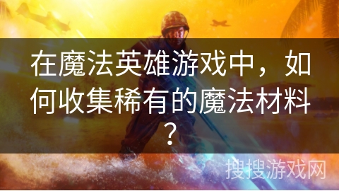 在魔法英雄游戏中,如何收集稀有的魔法材料? 在魔法英雄游戏中,如何收集稀有的魔法材料?