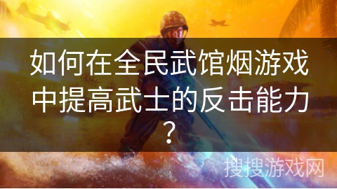 如何在全民武馆烟游戏中提高武士的反击能力？