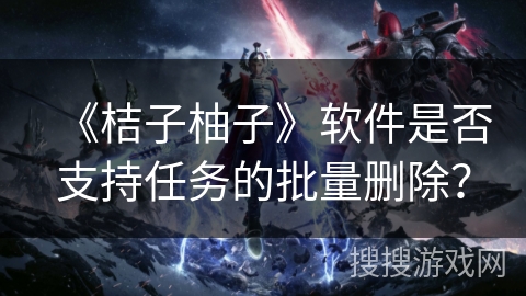 《桔子柚子》软件是否支持任务的批量删除？