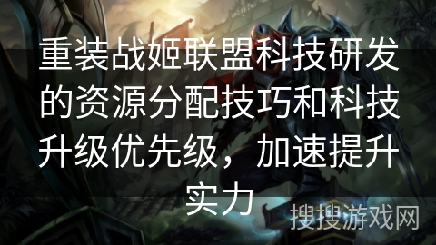 重装战姬联盟科技研发的资源分配技巧和科技升级优先级，加速提升实力