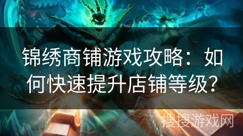 锦绣商铺游戏攻略：如何快速提升店铺等级？